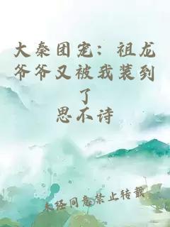 大秦团宠:祖龙爷爷又被我装到了小说封面 大秦团宠:祖龙爷爷又被我装到了